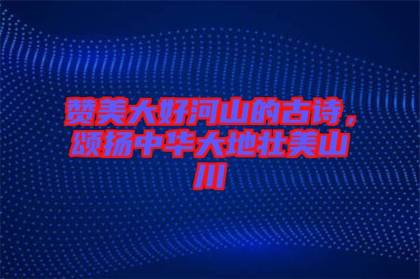 贊美大好河山的古詩，頌揚中華大地壯美山川