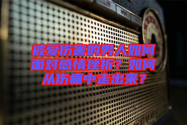 被愛(ài)傷害的男人如何面對(duì)感情挫折？如何從傷痛中走出來(lái)？
