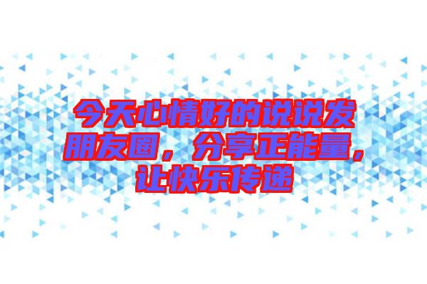 今天心情好的說說發(fā)朋友圈，分享正能量，讓快樂傳遞
