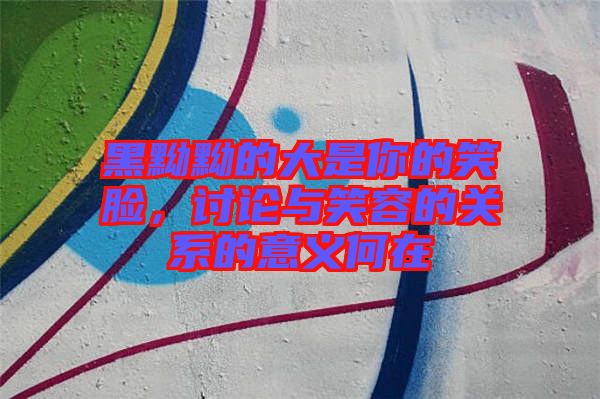 黑黝黝的大是你的笑臉，討論與笑容的關系的意義何在