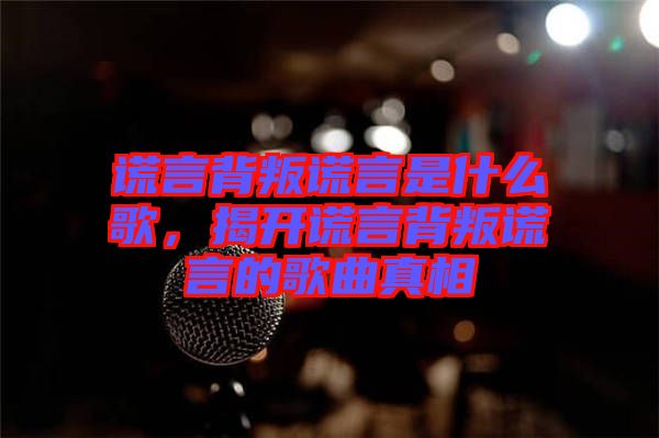 謊言背叛謊言是什么歌，揭開謊言背叛謊言的歌曲真相