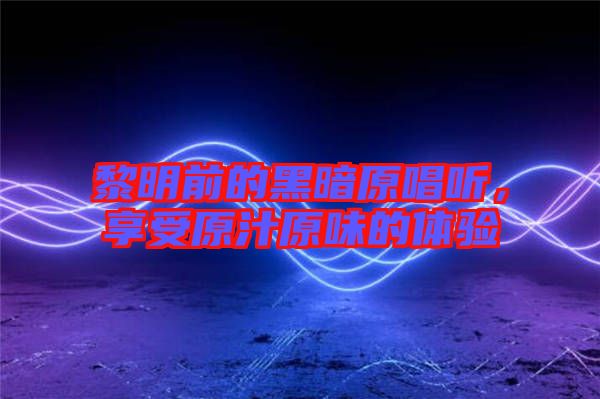 黎明前的黑暗原唱聽，享受原汁原味的體驗(yàn)