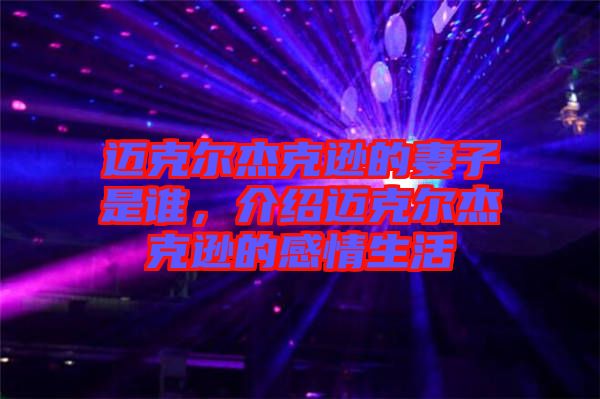 邁克爾杰克遜的妻子是誰，介紹邁克爾杰克遜的感情生活