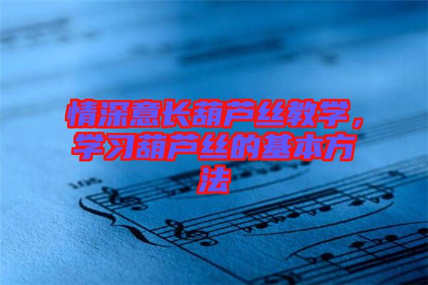 情深意長(zhǎng)葫蘆絲教學(xué)，學(xué)習(xí)葫蘆絲的基本方法