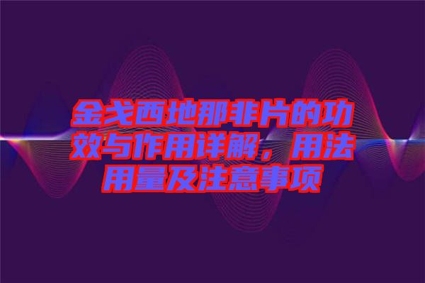 金戈西地那非片的功效與作用詳解，用法用量及注意事項(xiàng)