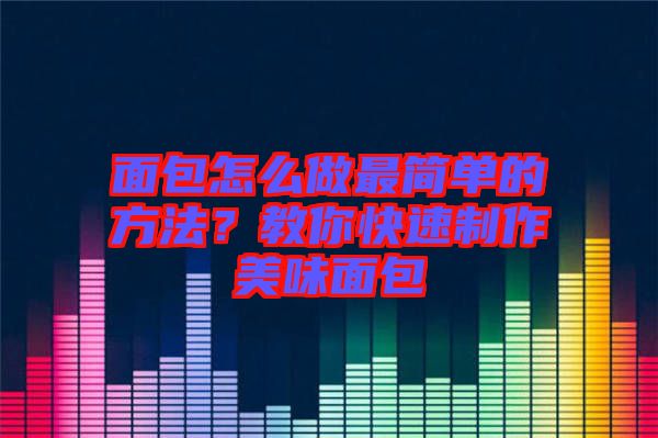 面包怎么做最簡(jiǎn)單的方法？教你快速制作美味面包