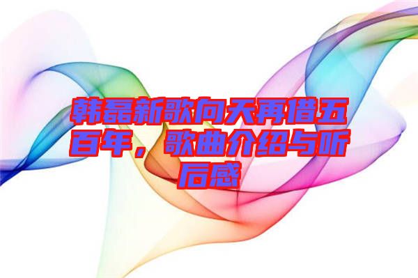 韓磊新歌向天再借五百年，歌曲介紹與聽后感