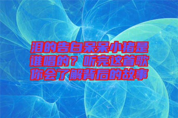 淚的告白呆呆小豬是誰唱的？聽完這首歌你會了解背后的故事