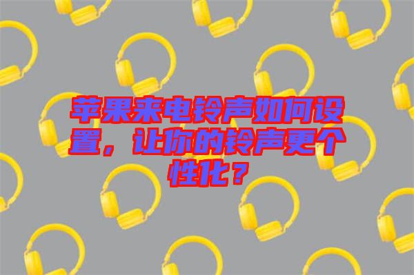蘋果來電鈴聲如何設(shè)置，讓你的鈴聲更個(gè)性化？