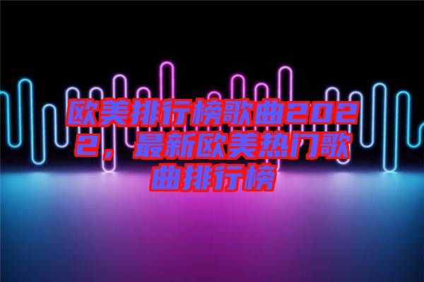 歐美排行榜歌曲2022，最新歐美熱門(mén)歌曲排行榜