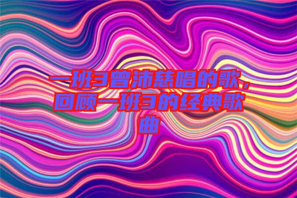 一班3曾沛慈唱的歌，回顧一班3的經(jīng)典歌曲