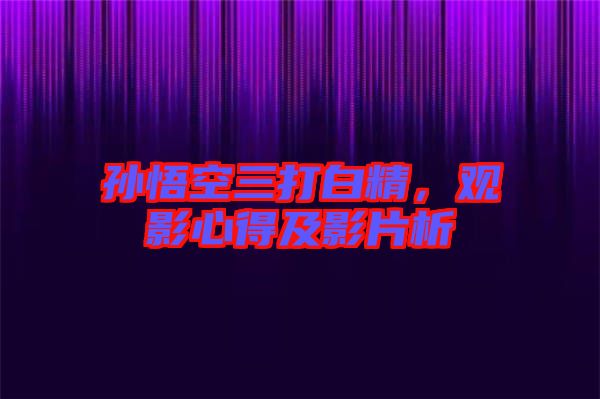 孫悟空三打白精，觀影心得及影片析