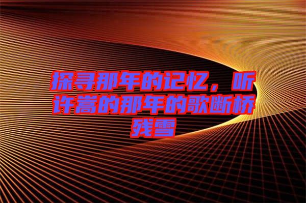探尋那年的記憶，聽(tīng)許嵩的那年的歌斷橋殘雪