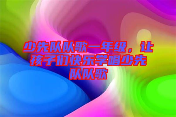 少先隊(duì)隊(duì)歌一年級(jí)，讓孩子們快樂學(xué)唱少先隊(duì)隊(duì)歌