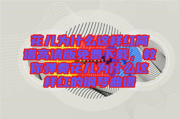花兒為什么這樣紅簡譜高清版免費下載，教你彈奏花兒為什么這樣紅的鋼琴曲譜