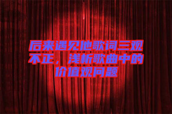 后來遇見他歌詞三觀不正，淺析歌曲中的價值觀問題