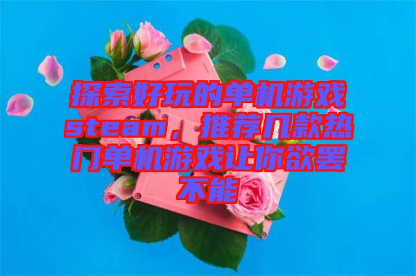 探索好玩的單機游戲steam，推薦幾款熱門單機游戲讓你欲罷不能