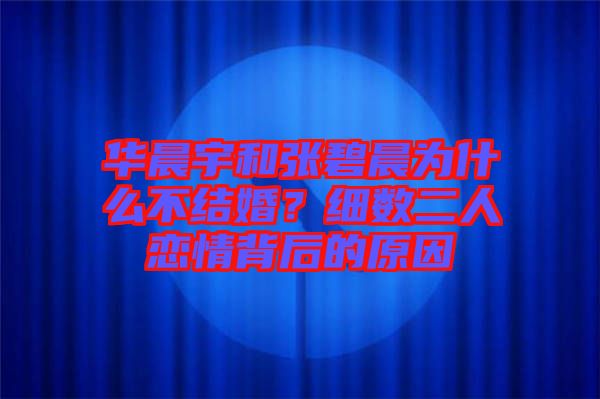 華晨宇和張碧晨為什么不結婚？細數(shù)二人戀情背后的原因