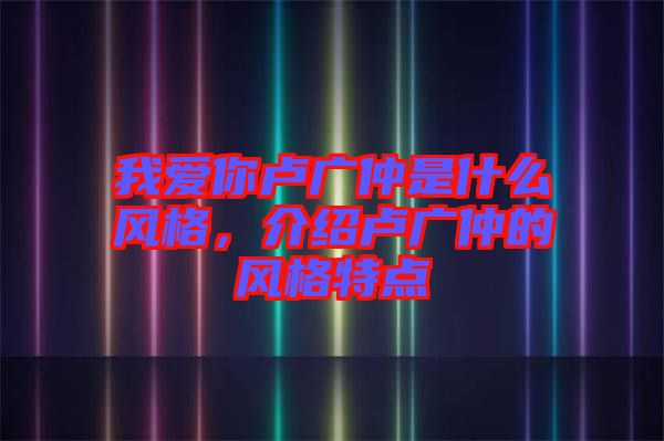 我愛你盧廣仲是什么風格，介紹盧廣仲的風格特點