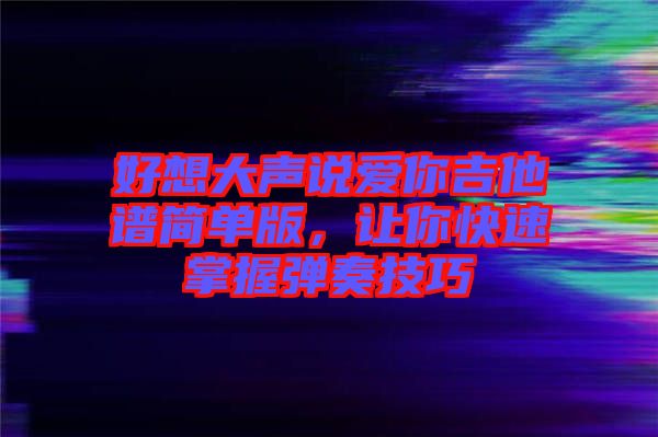 好想大聲說(shuō)愛(ài)你吉他譜簡(jiǎn)單版，讓你快速掌握彈奏技巧