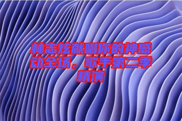 林志炫獻(xiàn)唱你的神感動(dòng)全場(chǎng)，歌手第二季精演