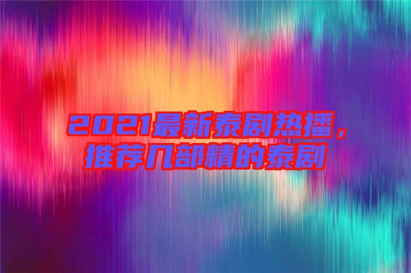 2021最新泰劇熱播，推薦幾部精的泰劇
