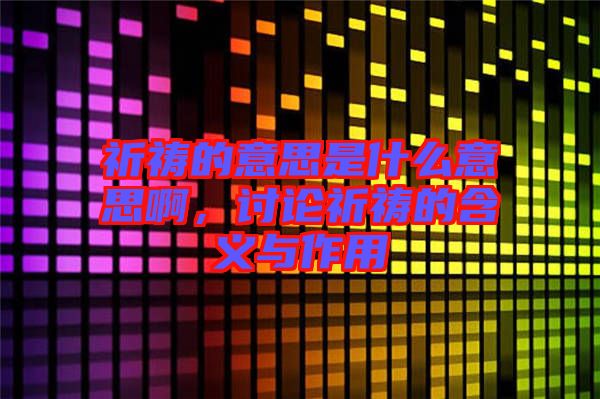 祈禱的意思是什么意思啊，討論祈禱的含義與作用