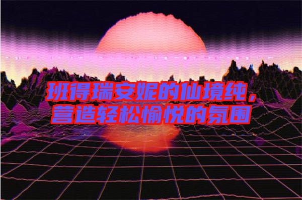 班得瑞安妮的仙境純，營(yíng)造輕松愉悅的氛圍