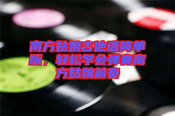南方姑娘吉他譜簡(jiǎn)單版，輕松學(xué)會(huì)彈奏南方姑娘前奏