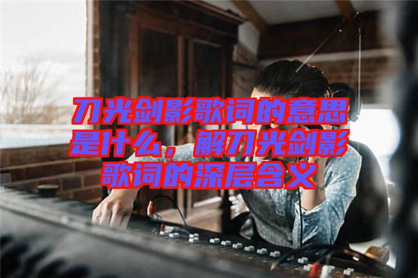 刀光劍影歌詞的意思是什么，解刀光劍影歌詞的深層含義