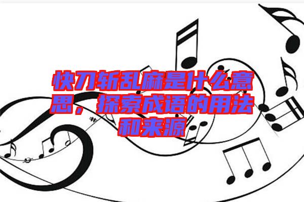 快刀斬亂麻是什么意思，探索成語的用法和來源