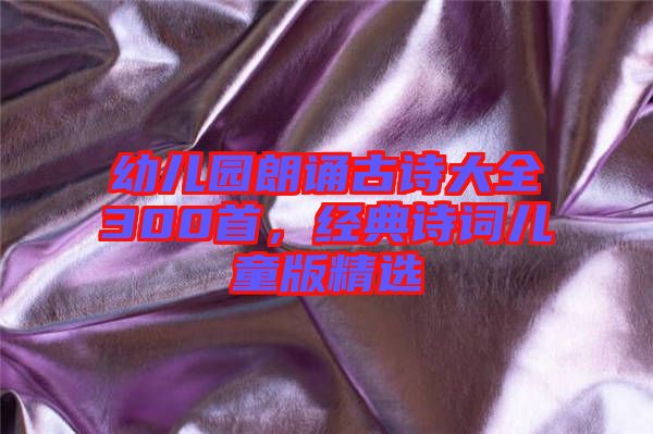 幼兒園朗誦古詩(shī)大全300首，經(jīng)典詩(shī)詞兒童版精選