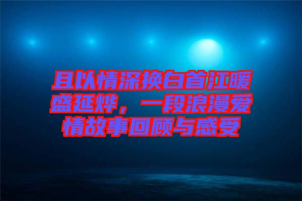 且以情深換白首江暖盛延燁，一段浪漫愛情故事回顧與感受