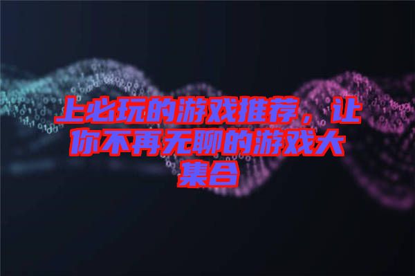 上必玩的游戲推薦，讓你不再無聊的游戲大集合