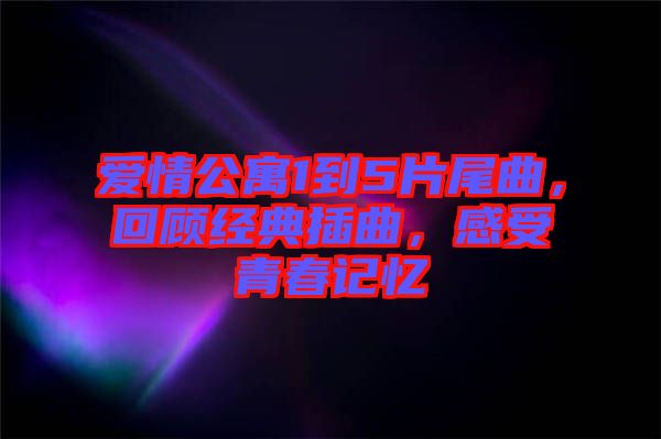 愛情公寓1到5片尾曲，回顧經(jīng)典插曲，感受青春記憶