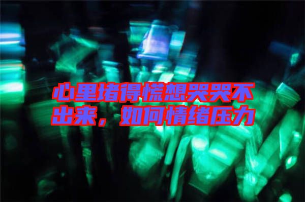 心里堵得慌想哭哭不出來，如何情緒壓力
