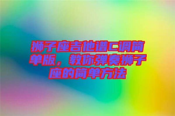 獅子座吉他譜C調(diào)簡(jiǎn)單版，教你彈奏獅子座的簡(jiǎn)單方法