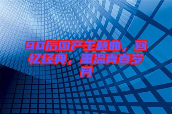 90后國產(chǎn)主題曲，回憶經(jīng)典，重溫青春歲月