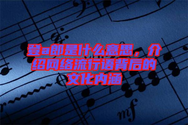登a郎是什么意思，介紹網(wǎng)絡(luò)流行語背后的文化內(nèi)涵