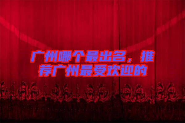 廣州哪個(gè)最出名，推薦廣州最受歡迎的