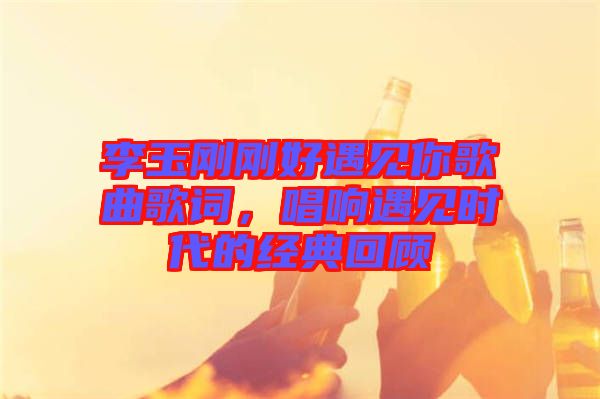 李玉剛剛好遇見(jiàn)你歌曲歌詞，唱響遇見(jiàn)時(shí)代的經(jīng)典回顧