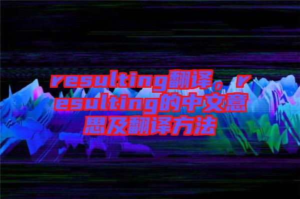 resulting翻譯，resulting的中文意思及翻譯方法