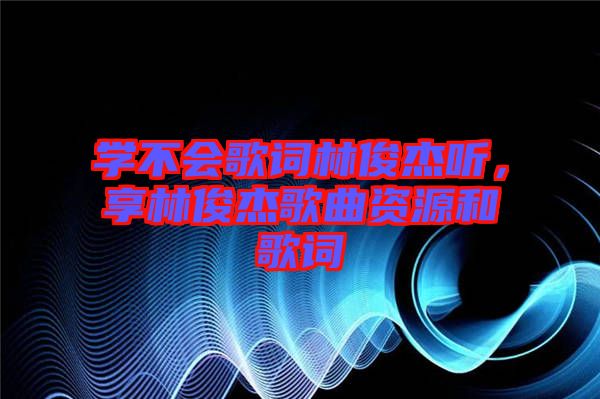 學(xué)不會(huì)歌詞林俊杰聽，享林俊杰歌曲資源和歌詞