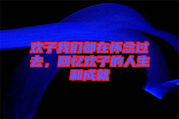歡子我們都在懷念過去，回憶歡子的人生和成就