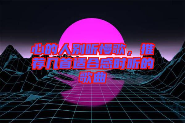 心的人別聽慢歌，推薦幾首適合感時聽的歌曲