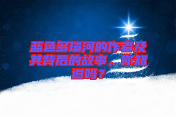 藍(lán)色多瑙河的作者及其背后的故事，你知道嗎？