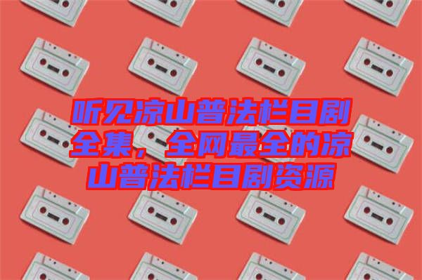 聽見涼山普法欄目劇全集，全網(wǎng)最全的涼山普法欄目劇資源