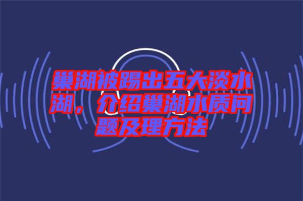 巢湖被踢出五大淡水湖，介紹巢湖水質(zhì)問(wèn)題及理方法