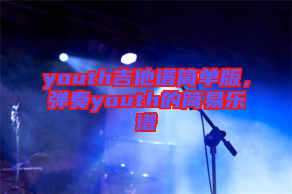 youth吉他譜簡(jiǎn)單版，彈奏youth的簡(jiǎn)易樂(lè)譜