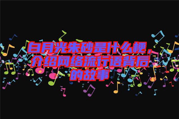 白月光朱砂是什么梗，介紹網(wǎng)絡(luò)流行語背后的故事
